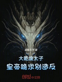 大乾废太子，皇帝跪求别造反大乾废太子，皇帝跪求别造反